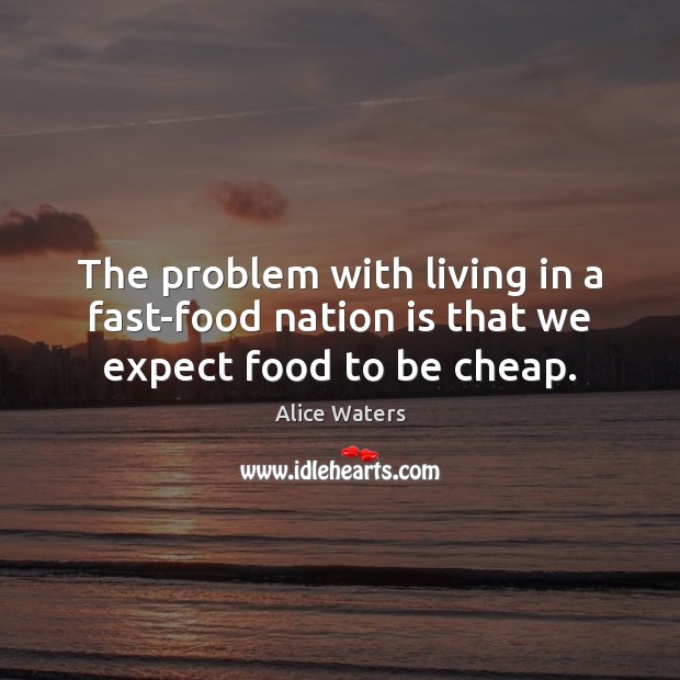 The problem with living in a fast-food nation is that we expect food to be cheap. Alice Waters Picture Quote