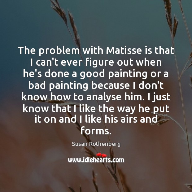 The problem with Matisse is that I can’t ever figure out when Susan Rothenberg Picture Quote