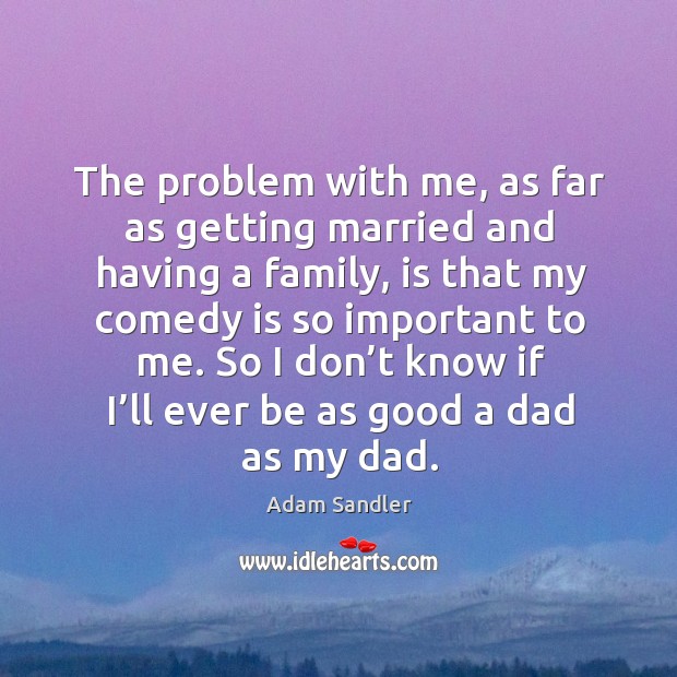 The problem with me, as far as getting married and having a family, is that my comedy Adam Sandler Picture Quote