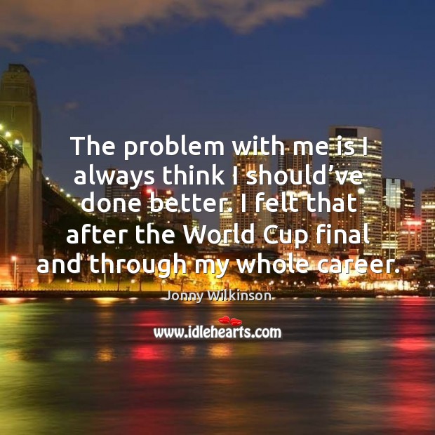 The problem with me is I always think I should’ve done better. Jonny Wilkinson Picture Quote