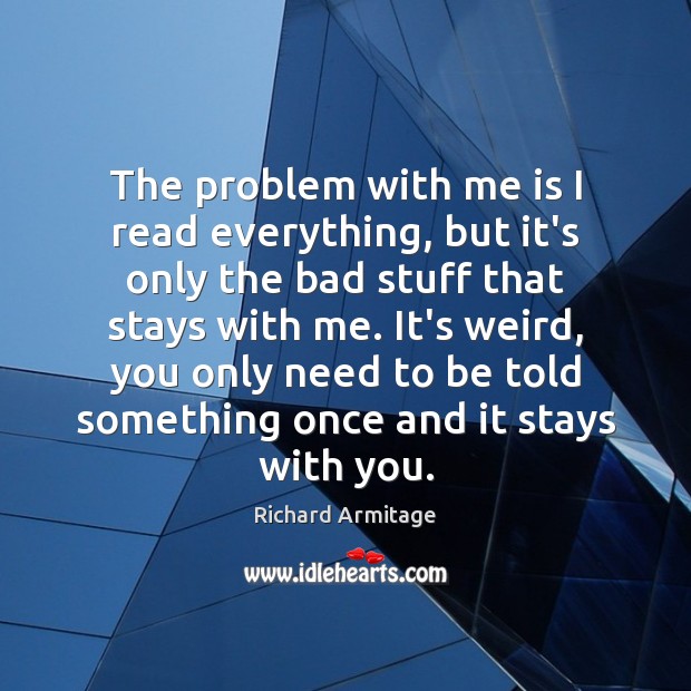 The problem with me is I read everything, but it’s only the Richard Armitage Picture Quote