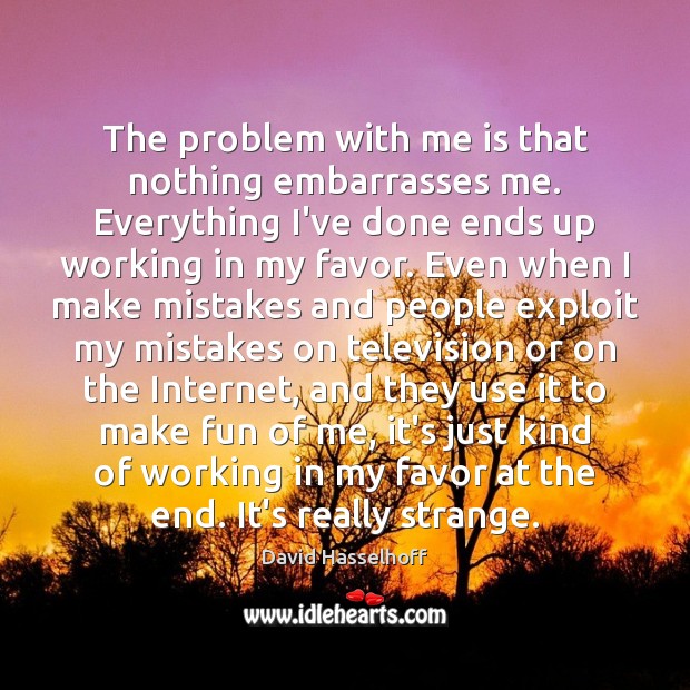 The problem with me is that nothing embarrasses me. Everything I’ve done Image