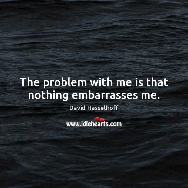 The problem with me is that nothing embarrasses me. David Hasselhoff Picture Quote