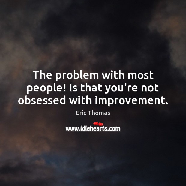 The problem with most people! Is that you’re not obsessed with improvement. Image