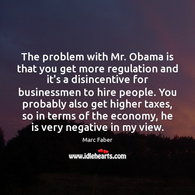 The problem with Mr. Obama is that you get more regulation and Marc Faber Picture Quote