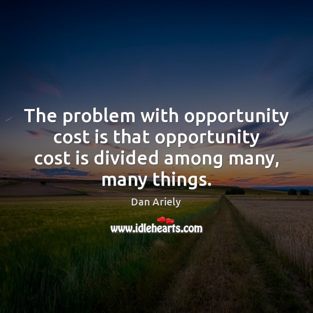 The problem with opportunity cost is that opportunity cost is divided among Dan Ariely Picture Quote