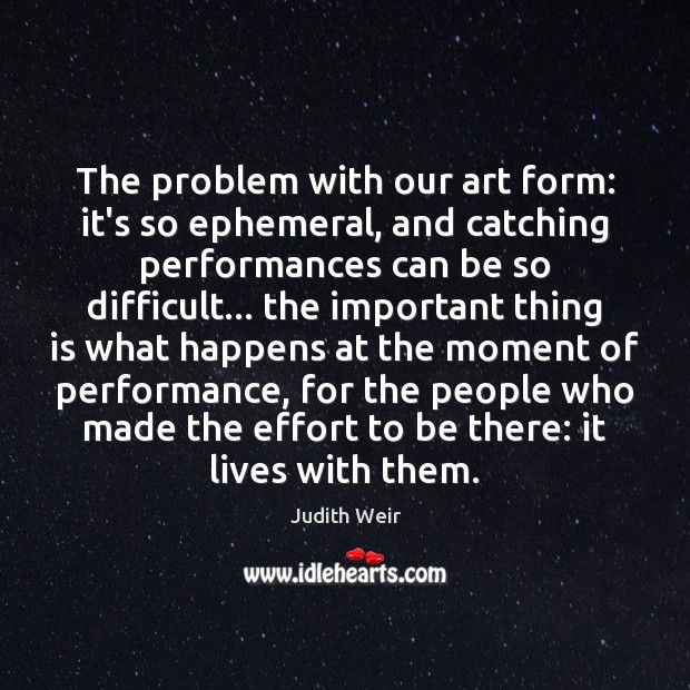 The problem with our art form: it’s so ephemeral, and catching performances Judith Weir Picture Quote