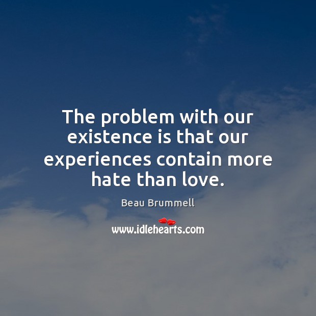 The problem with our existence is that our experiences contain more hate than love. Beau Brummell Picture Quote