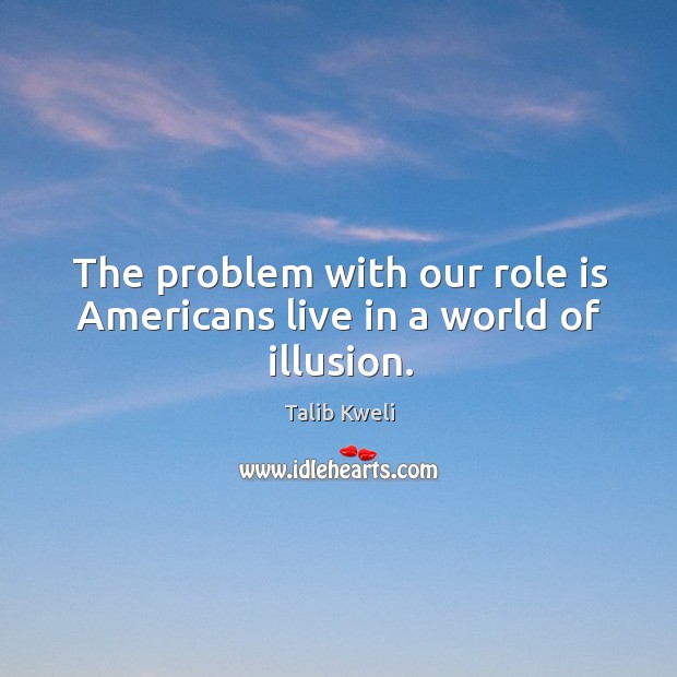 The problem with our role is americans live in a world of illusion. Talib Kweli Picture Quote