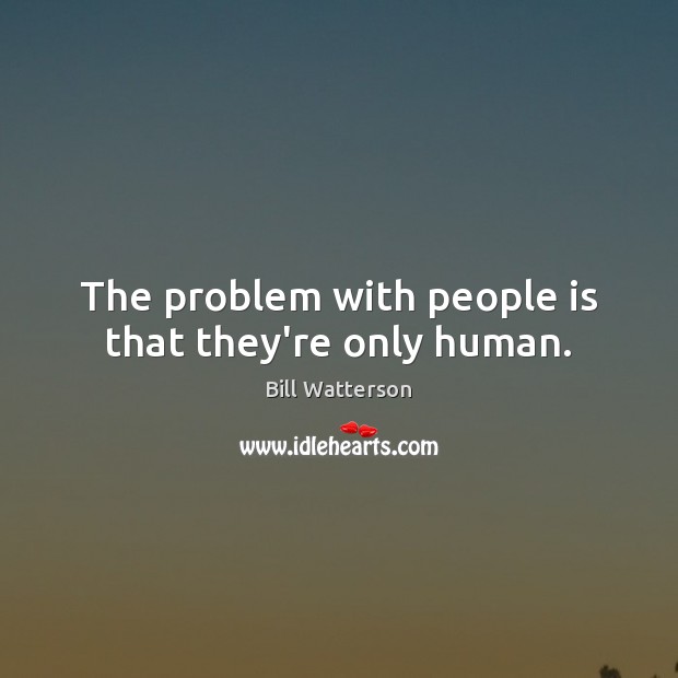 The problem with people is that they’re only human. Bill Watterson Picture Quote