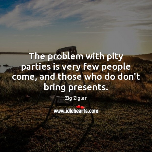 The problem with pity parties is very few people come, and those Image