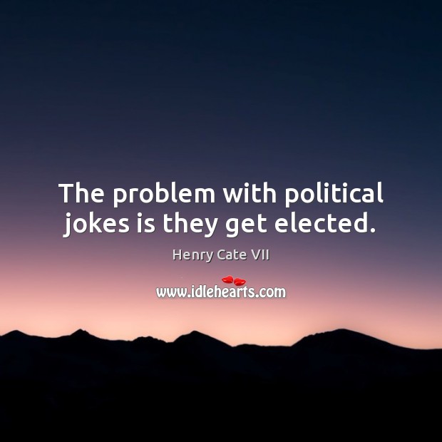 The problem with political jokes is they get elected. Henry Cate VII Picture Quote