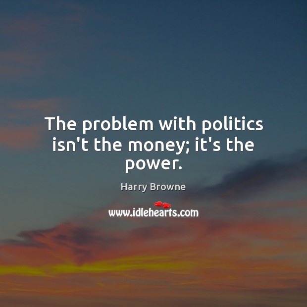 The problem with politics isn’t the money; it’s the power. Harry Browne Picture Quote