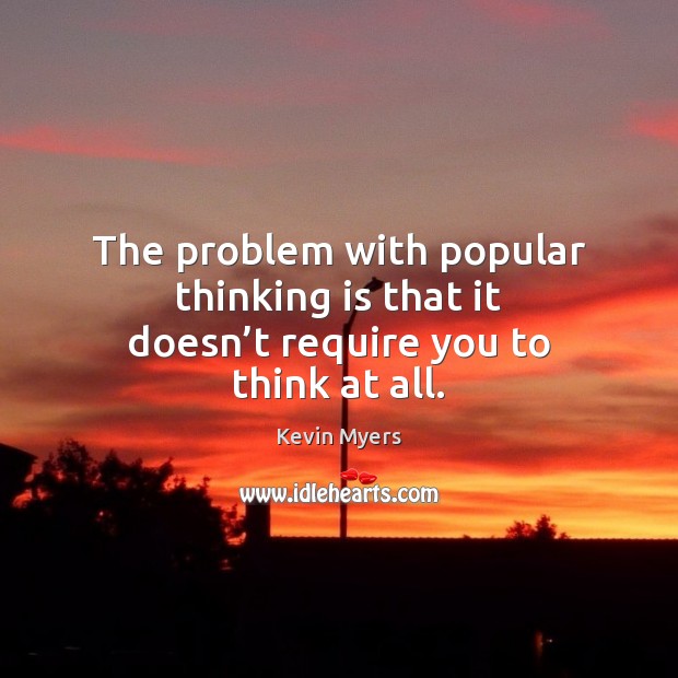The problem with popular thinking is that it doesn’t require you to think at all. Kevin Myers Picture Quote