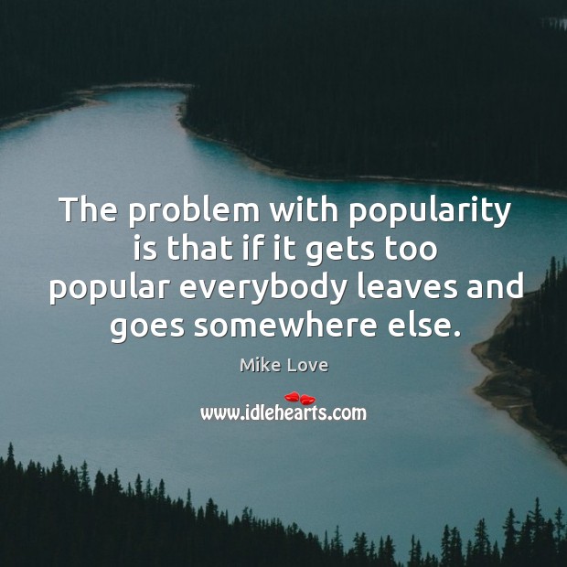The problem with popularity is that if it gets too popular everybody Image