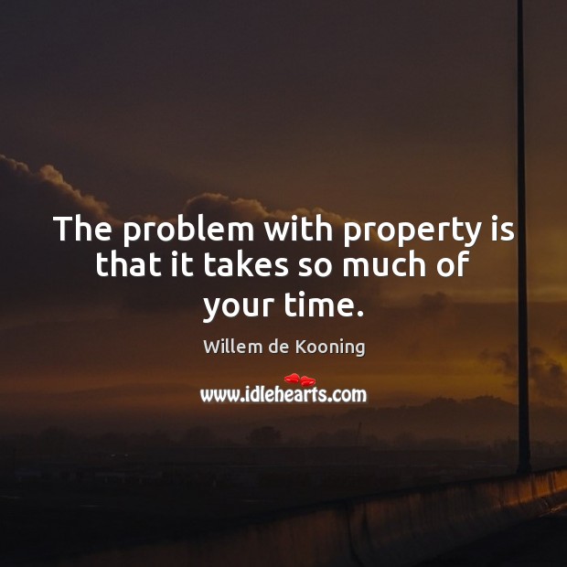 The problem with property is that it takes so much of your time. Image