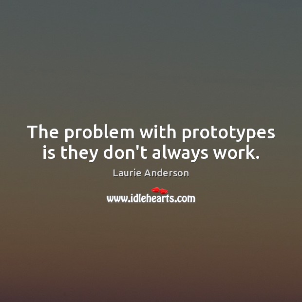 The problem with prototypes is they don’t always work. Laurie Anderson Picture Quote