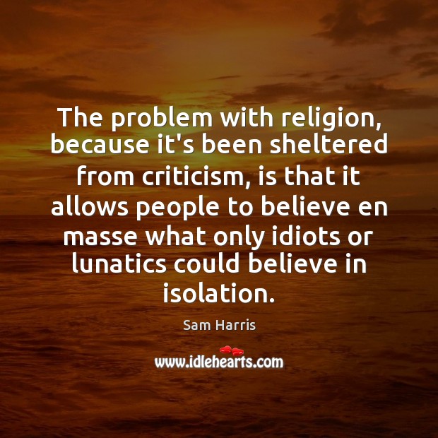 The problem with religion, because it’s been sheltered from criticism, is that Sam Harris Picture Quote