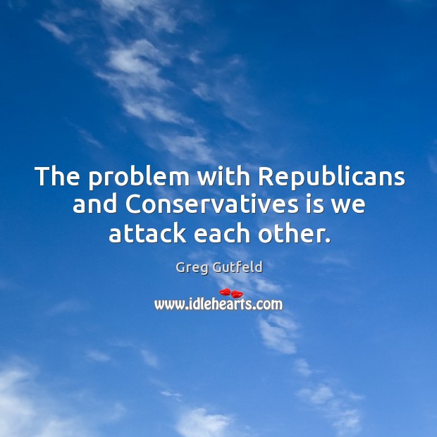 The problem with Republicans and Conservatives is we attack each other. Greg Gutfeld Picture Quote