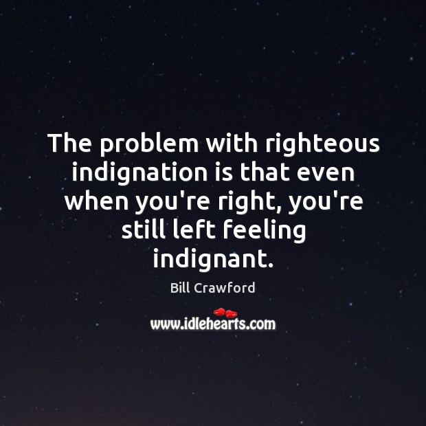The problem with righteous indignation is that even when you’re right, you’re Bill Crawford Picture Quote