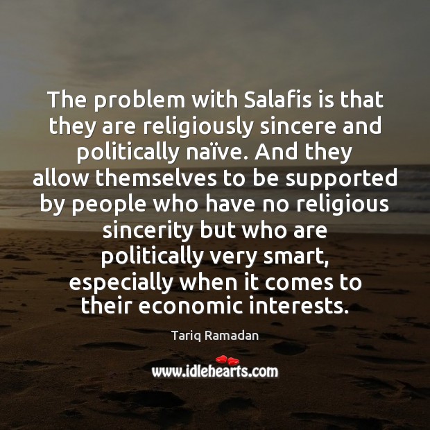 The problem with Salafis is that they are religiously sincere and politically Tariq Ramadan Picture Quote
