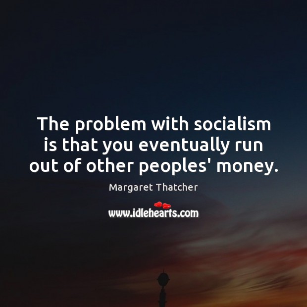 The problem with socialism is that you eventually run out of other peoples’ money. Margaret Thatcher Picture Quote
