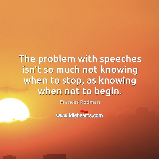 The problem with speeches isn’t so much not knowing when to stop, as knowing when not to begin. Image