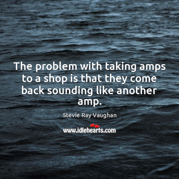 The problem with taking amps to a shop is that they come back sounding like another amp. Stevie Ray Vaughan Picture Quote