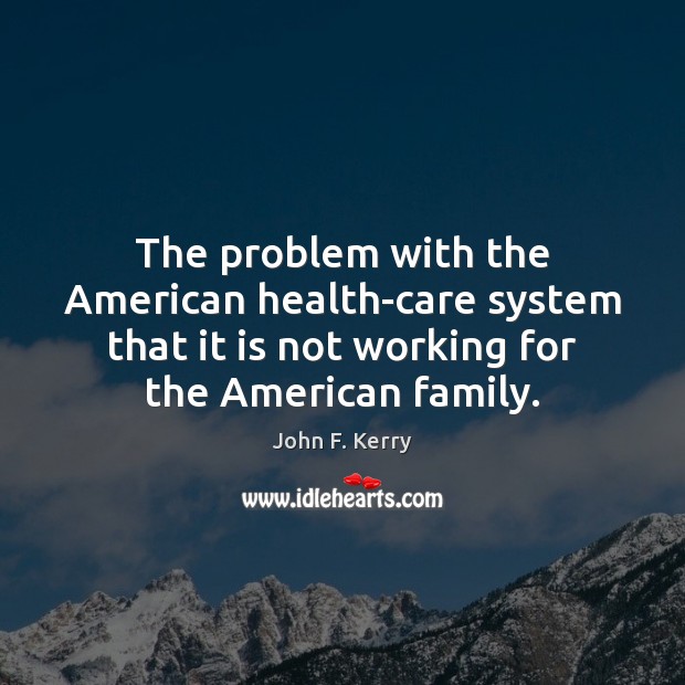The problem with the American health-care system that it is not working John F. Kerry Picture Quote