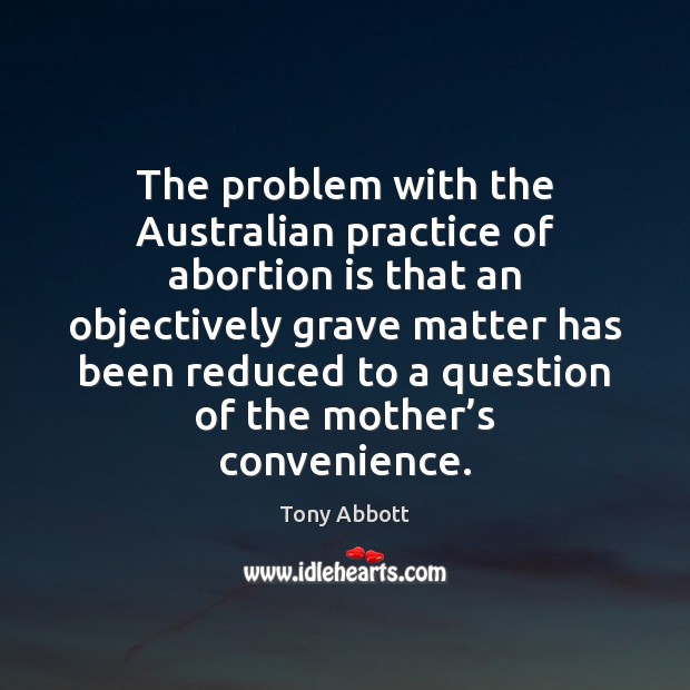 The problem with the Australian practice of abortion is that an objectively Tony Abbott Picture Quote