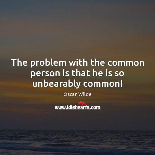 The problem with the common person is that he is so unbearably common! Image