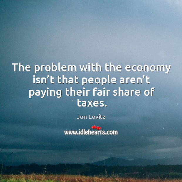 The problem with the economy isn’t that people aren’t paying their fair share of taxes. Jon Lovitz Picture Quote