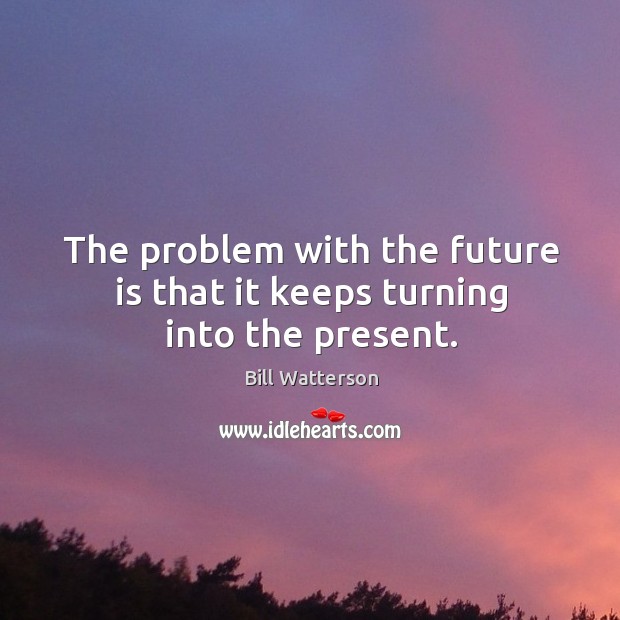 The problem with the future is that it keeps turning into the present. Bill Watterson Picture Quote