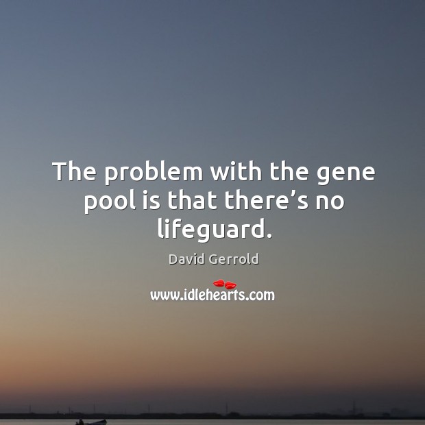 The problem with the gene pool is that there’s no lifeguard. Image