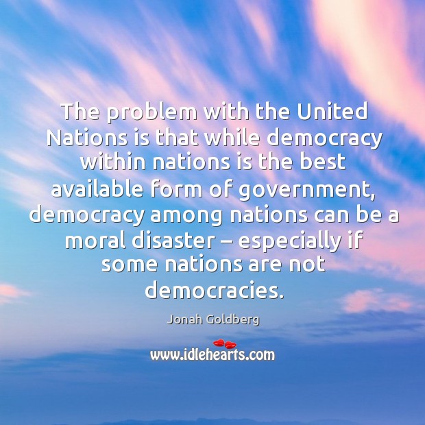 The problem with the united nations is that while democracy within nations is the best Jonah Goldberg Picture Quote