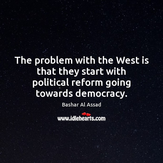 The problem with the West is that they start with political reform Bashar Al Assad Picture Quote