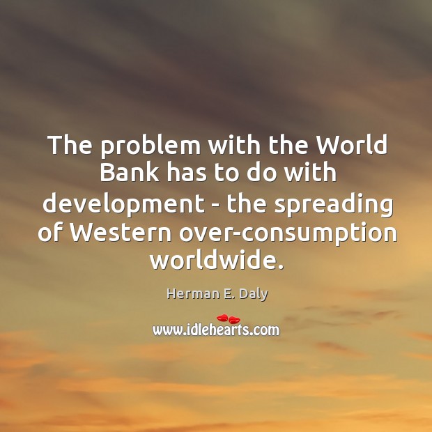 The problem with the World Bank has to do with development – Herman E. Daly Picture Quote