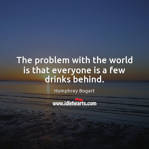 The problem with the world is that everyone is a few drinks behind. Humphrey Bogart Picture Quote