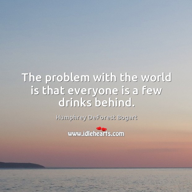 The problem with the world is that everyone is a few drinks behind. Humphrey DeForest Bogart Picture Quote