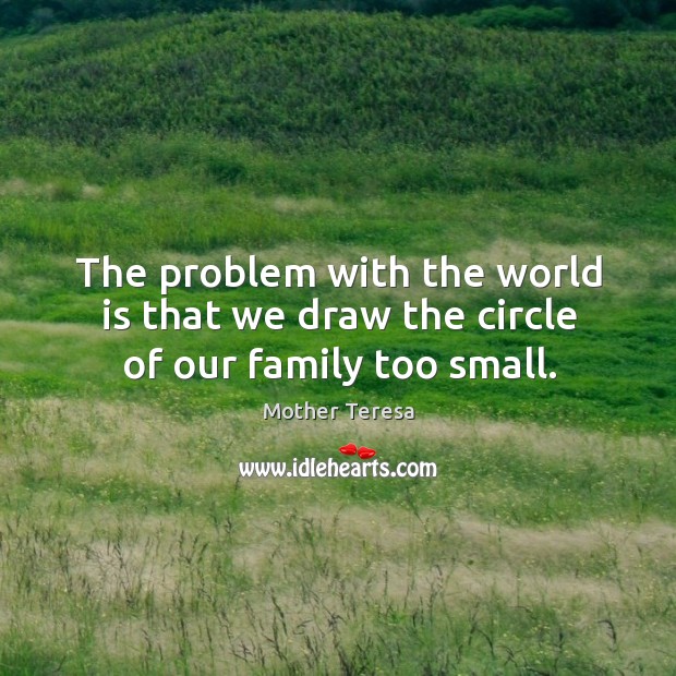 The problem with the world is that we draw the circle of our family too small. Image