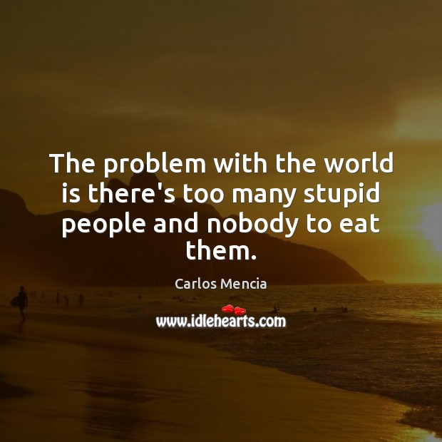 The problem with the world is there’s too many stupid people and nobody to eat them. Carlos Mencia Picture Quote