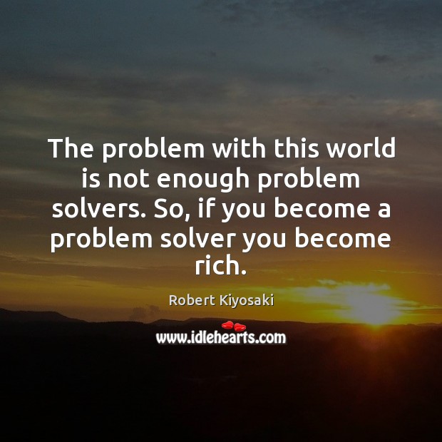 The problem with this world is not enough problem solvers. So, if Robert Kiyosaki Picture Quote