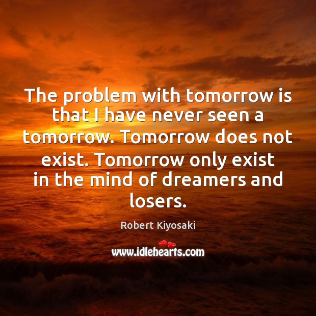 The problem with tomorrow is that I have never seen a tomorrow. Robert Kiyosaki Picture Quote