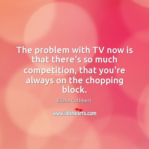 The problem with TV now is that there’s so much competition, that Elisha Cuthbert Picture Quote