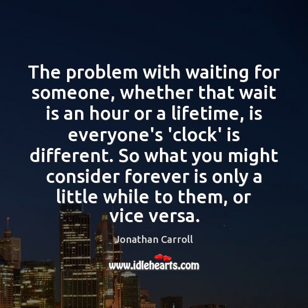 The problem with waiting for someone, whether that wait is an hour Jonathan Carroll Picture Quote