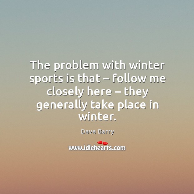 The problem with winter sports is that – follow me closely here – they generally take place in winter. Dave Barry Picture Quote