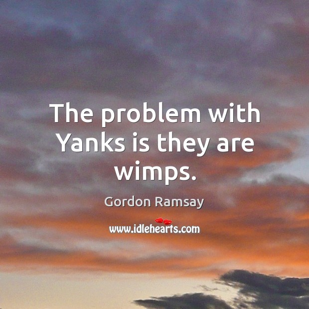 The problem with Yanks is they are wimps. Image