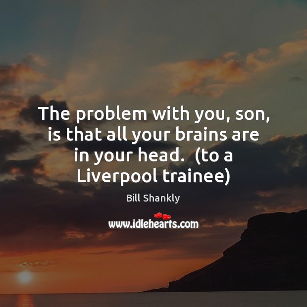 The problem with you, son, is that all your brains are in Bill Shankly Picture Quote