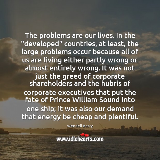 The problems are our lives. In the “developed” countries, at least, the Wendell Berry Picture Quote