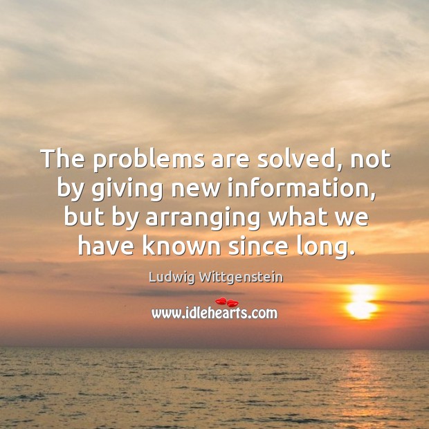 The problems are solved, not by giving new information, but by arranging Ludwig Wittgenstein Picture Quote